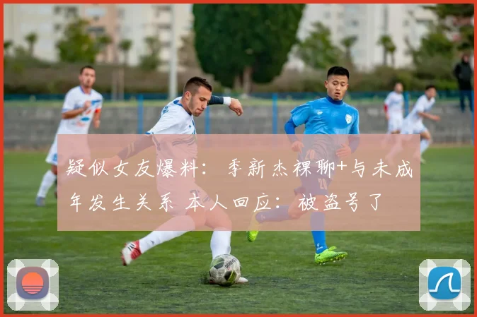 疑似女友爆料：季新杰裸聊+与未成年发生关系 本人回应：被盗号了
