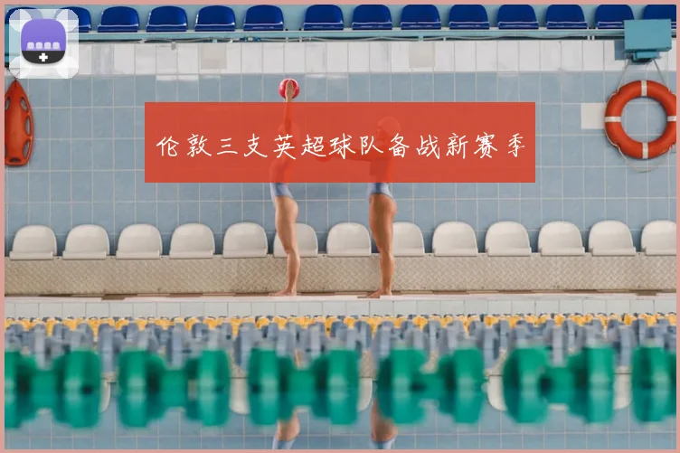 伦敦三支英超球队备战新赛季