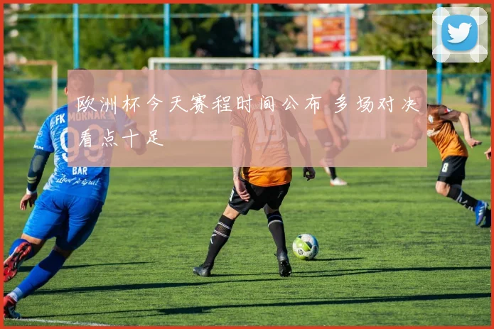 欧洲杯今天赛程时间公布 多场对决看点十足