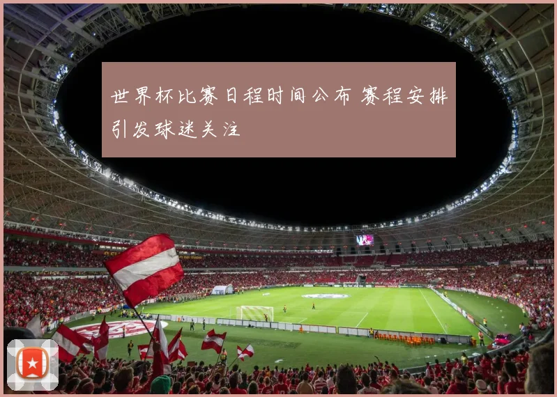 世界杯比赛日程时间公布 赛程安排引发球迷关注