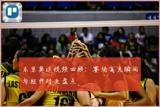 东京奥运视频回顾:赛场高光瞬间与经典对决盘点
