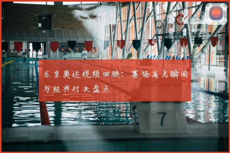 东京奥运视频回顾:赛场高光瞬间与经典对决盘点
