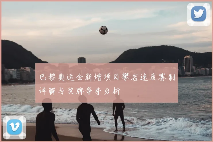 巴黎奥运会新增项目攀岩速度赛制详解与奖牌争夺分析