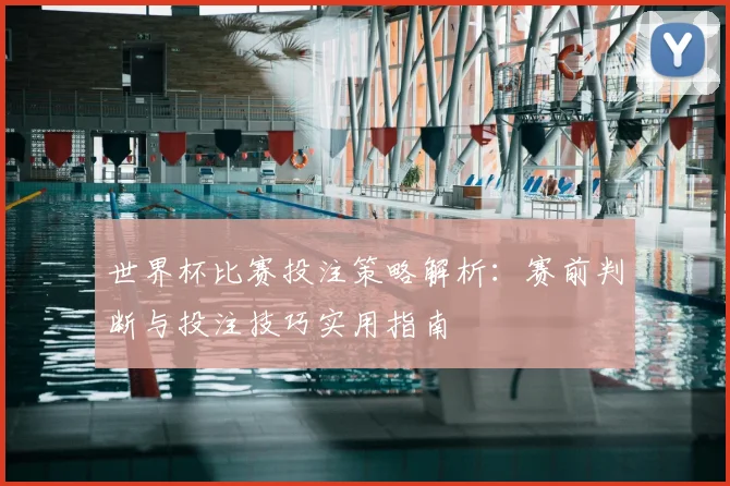 世界杯比赛投注策略解析:赛前判断与投注技巧实用指南