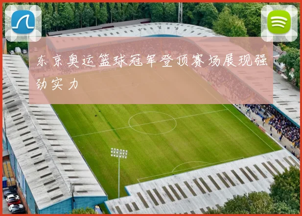 东京奥运篮球冠军登顶赛场展现强劲实力