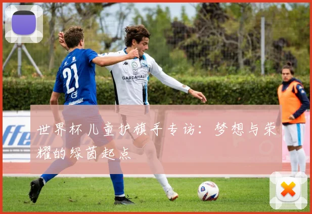 世界杯儿童护旗手专访:梦想与荣耀的绿茵起点