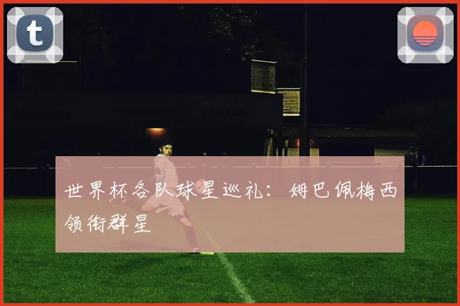 世界杯各队球星巡礼：姆巴佩梅西领衔群星