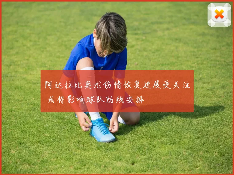 阿达拉比奥尤伤情恢复进展受关注 或将影响球队防线安排