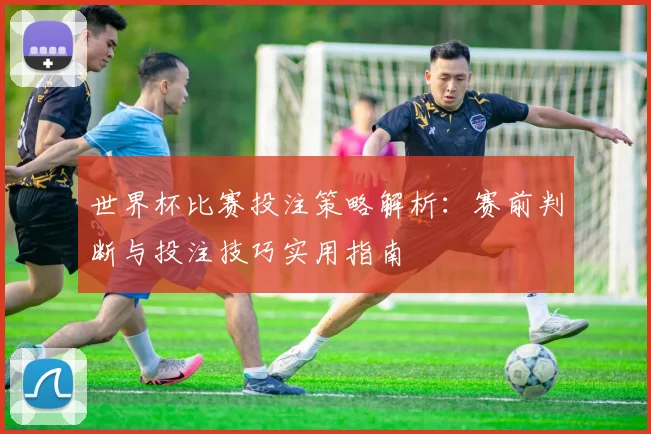 世界杯比赛投注策略解析:赛前判断与投注技巧实用指南