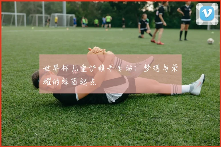 世界杯儿童护旗手专访：梦想与荣耀的绿茵起点