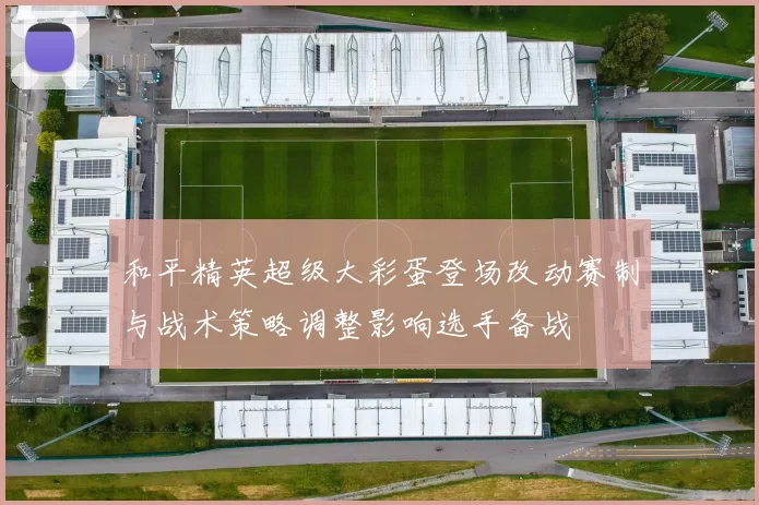 和平精英超级大彩蛋登场改动赛制与战术策略调整影响选手备战