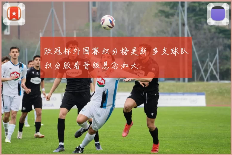 欧冠杯外围赛积分榜更新 多支球队积分胶着晋级悬念加大