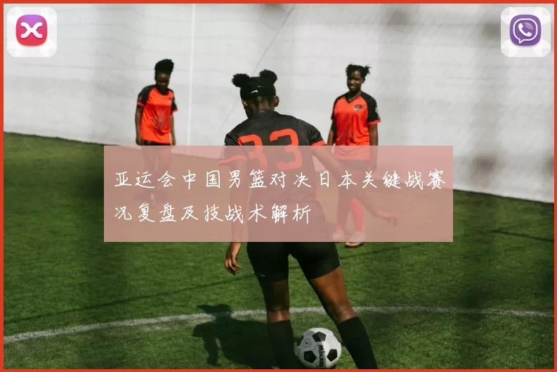 亚运会中国男篮对决日本关键战赛况复盘及技战术解析