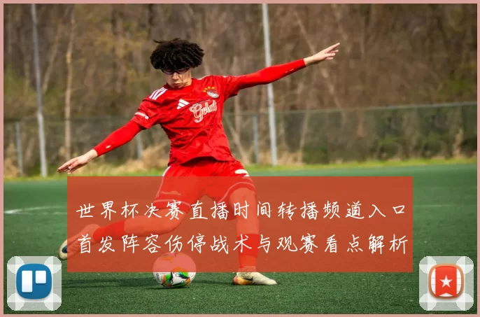 世界杯决赛直播时间转播频道入口首发阵容伤停战术与观赛看点解析