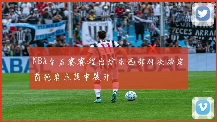 NBA季后赛赛程出炉东西部对决排定首轮看点集中展开