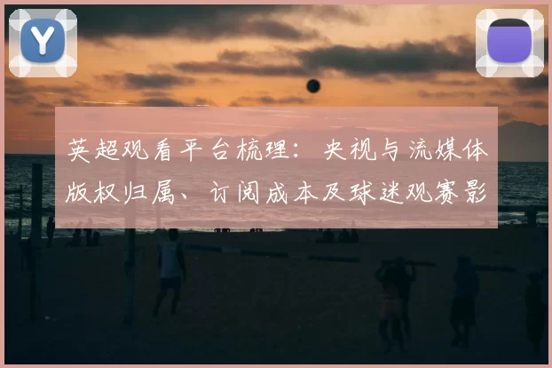 英超观看平台梳理：央视与流媒体版权归属、订阅成本及球迷观赛影响