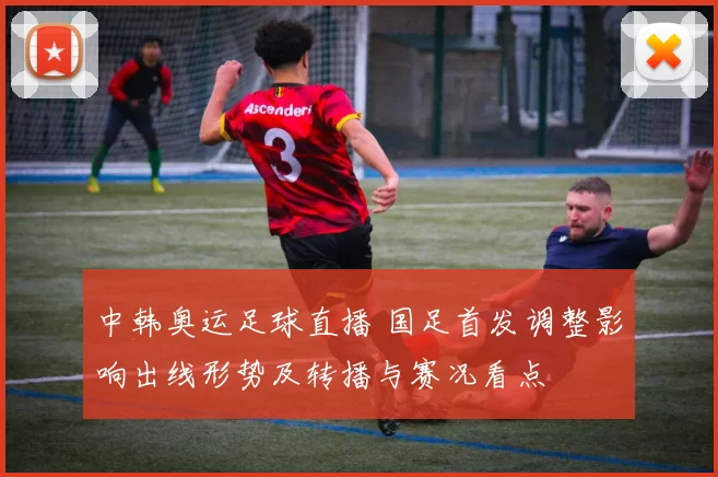 中韩奥运足球直播 国足首发调整影响出线形势及转播与赛况看点