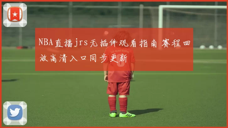NBA直播jrs无插件观看指南 赛程回放高清入口同步更新