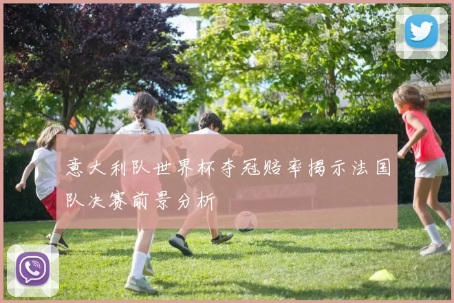 意大利队世界杯夺冠赔率揭示法国队决赛前景分析