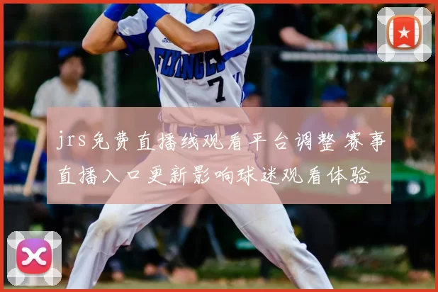 jrs免费直播线观看平台调整 赛事直播入口更新影响球迷观看体验