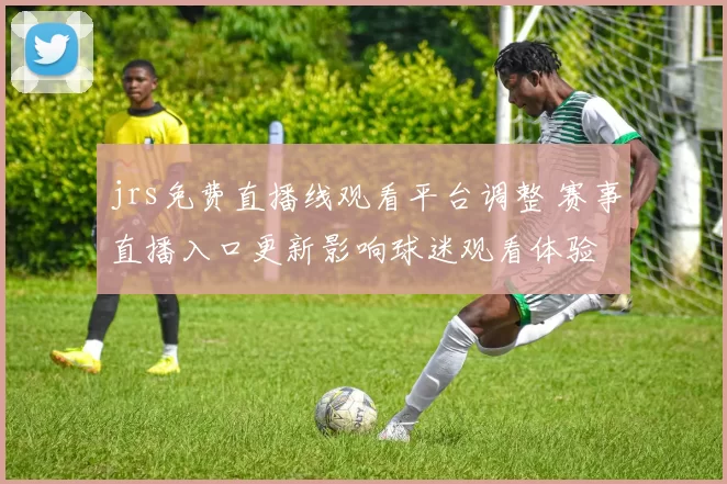 jrs免费直播线观看平台调整 赛事直播入口更新影响球迷观看体验