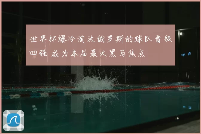 世界杯爆冷淘汰俄罗斯的球队晋级四强 成为本届最大黑马焦点