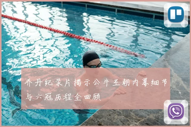 乔丹纪录片揭示公牛王朝内幕细节与六冠历程全回顾