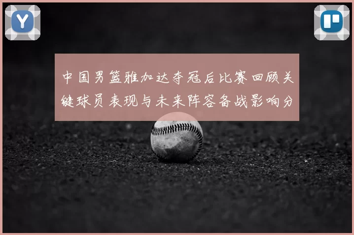 中国男篮雅加达夺冠后比赛回顾关键球员表现与未来阵容备战影响分析