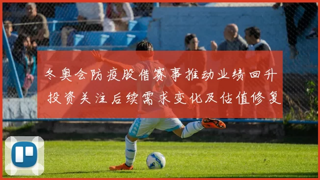 冬奥会防疫股借赛事推动业绩回升 投资关注后续需求变化及估值修复