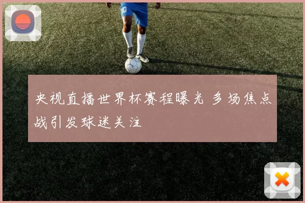 央视直播世界杯赛程曝光 多场焦点战引发球迷关注