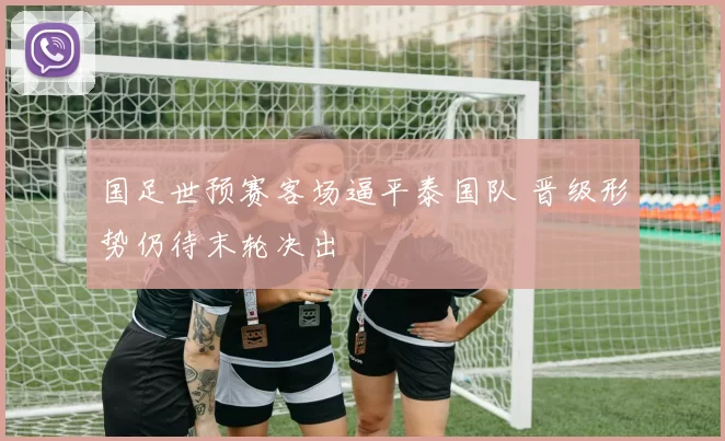 国足世预赛客场逼平泰国队 晋级形势仍待末轮决出