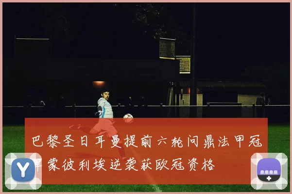 巴黎圣日耳曼提前六轮问鼎法甲冠军蒙彼利埃逆袭获欧冠资格