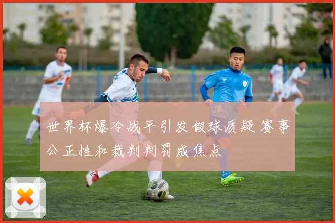 世界杯爆冷战平引发假球质疑 赛事公正性和裁判判罚成焦点