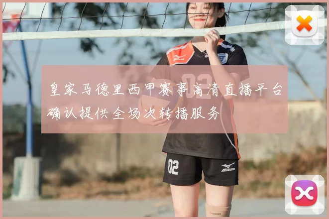 皇家马德里西甲赛事高清直播平台确认提供全场次转播服务