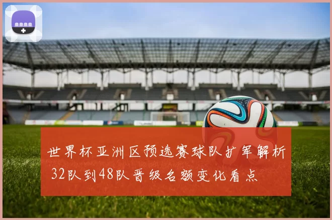 世界杯亚洲区预选赛球队扩军解析 32队到48队晋级名额变化看点