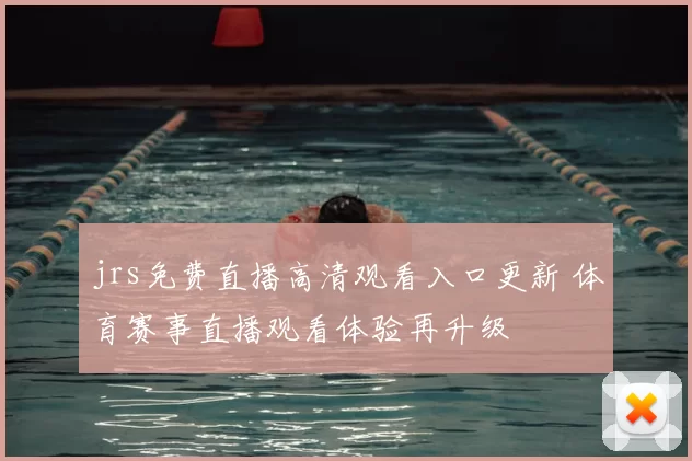 jrs免费直播高清观看入口更新 体育赛事直播观看体验再升级