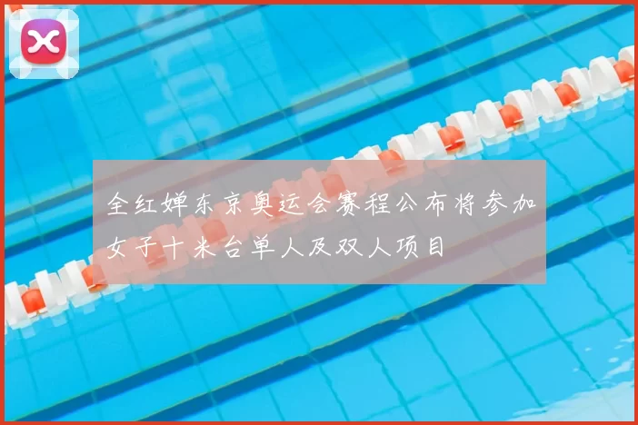 全红婵东京奥运会赛程公布将参加女子十米台单人及双人项目