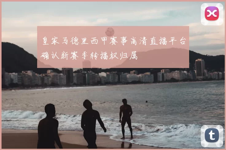 皇家马德里西甲赛事高清直播平台确认新赛季转播权归属