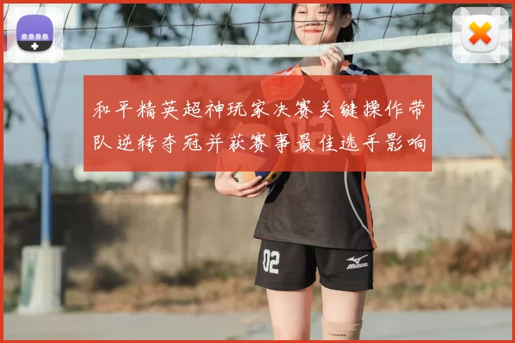和平精英超神玩家决赛关键操作带队逆转夺冠并获赛事最佳选手影响晋级