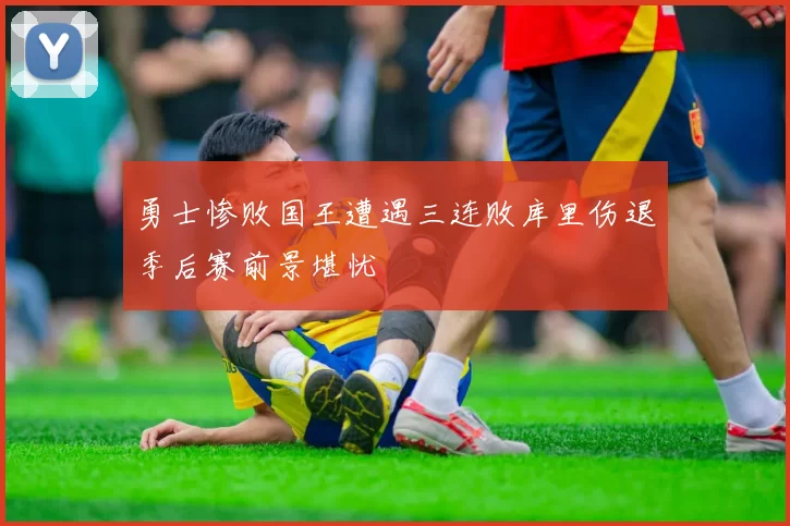 勇士惨败国王遭遇三连败库里伤退季后赛前景堪忧