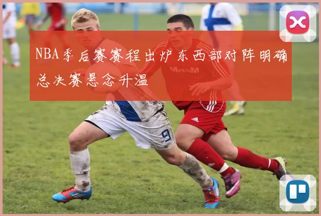 NBA季后赛赛程出炉东西部对阵明确总决赛悬念升温