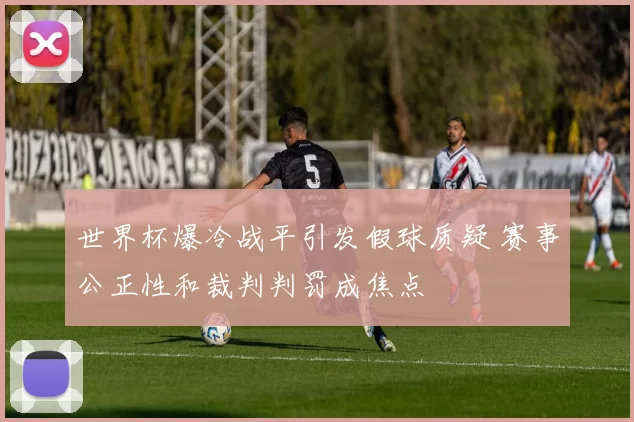 世界杯爆冷战平引发假球质疑 赛事公正性和裁判判罚成焦点