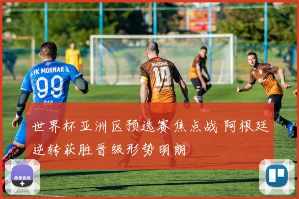 世界杯亚洲区预选赛焦点战 阿根廷逆转获胜晋级形势明朗