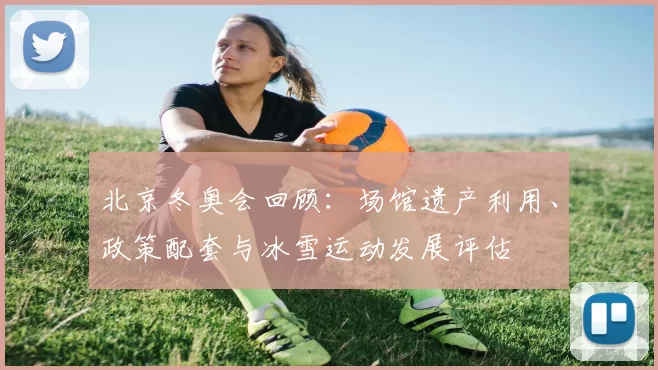 北京冬奥会回顾：场馆遗产利用、政策配套与冰雪运动发展评估