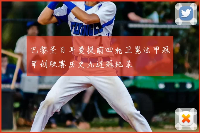 巴黎圣日耳曼提前四轮卫冕法甲冠军创联赛历史九连冠纪录