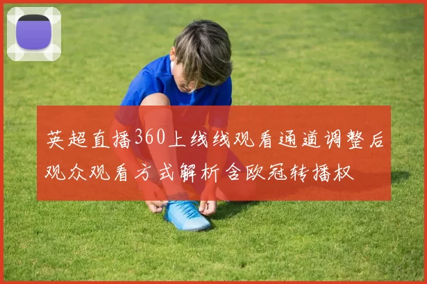 英超直播360上线线观看通道调整后观众观看方式解析含欧冠转播权