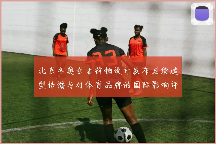 北京冬奥会吉祥物设计发布后续造型传播与对体育品牌的国际影响评估