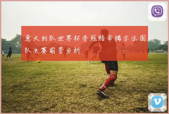 意大利队世界杯夺冠赔率揭示法国队决赛前景分析