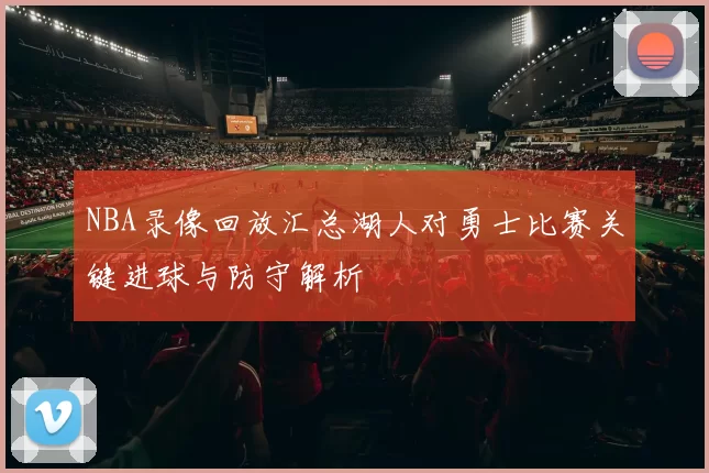NBA录像回放汇总湖人对勇士比赛关键进球与防守解析