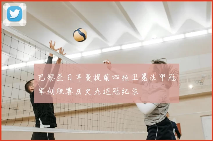 巴黎圣日耳曼提前四轮卫冕法甲冠军创联赛历史九连冠纪录